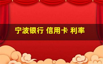 宁波银行 信用卡 利率